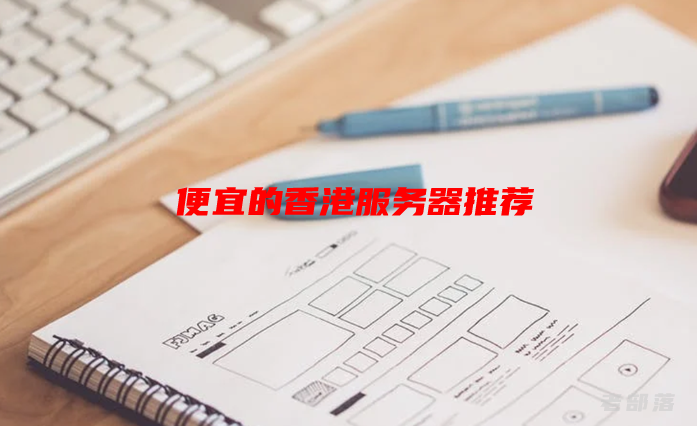 几款便宜的香港服务器推荐（带宽线路比价格更重要）