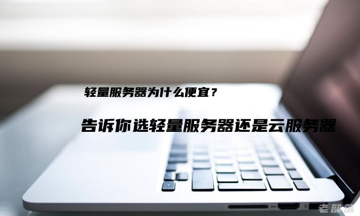 轻量服务器为什么便宜？告诉你选轻量服务器还是云服务器