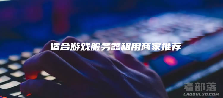 租用游戏服务器需要多少钱？适合游戏服务器租用商家推荐