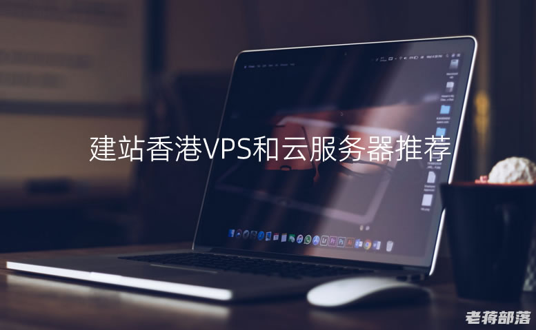 适合建站的香港云服务器和香港VPS推荐（优先CN2优化线路）