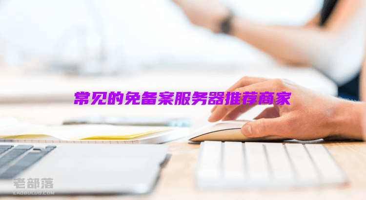免备案云服务器有什么用？常见的免备案服务器推荐商家