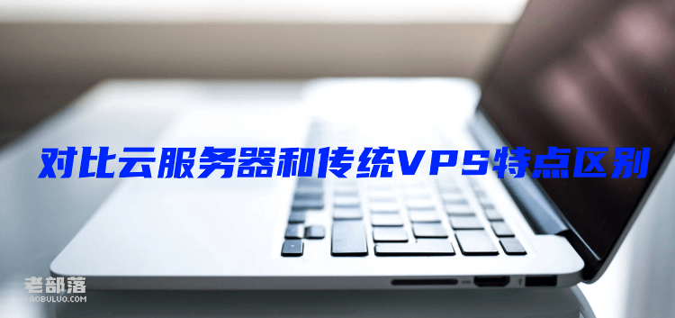 云服务器可以干嘛?对比云服务器和传统VPS特点区别