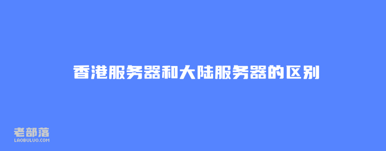 香港服务器和大陆服务器的区别和选择项目应用建议和区别