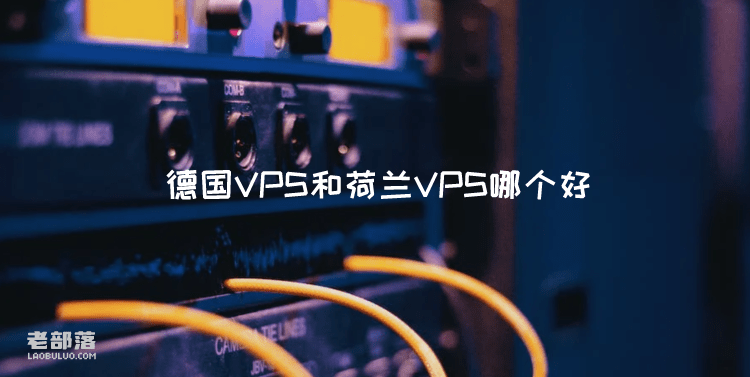 德国VPS和荷兰VPS哪个好？欧洲VPS租用选择建议参考