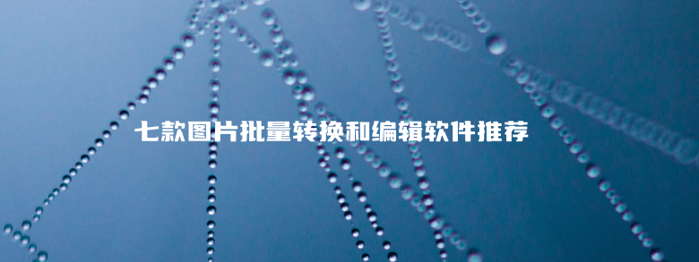 七款图片批量转换和编辑软件推荐